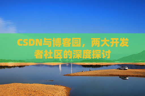 CSDN与博客园,两大开发者社区的深度探讨